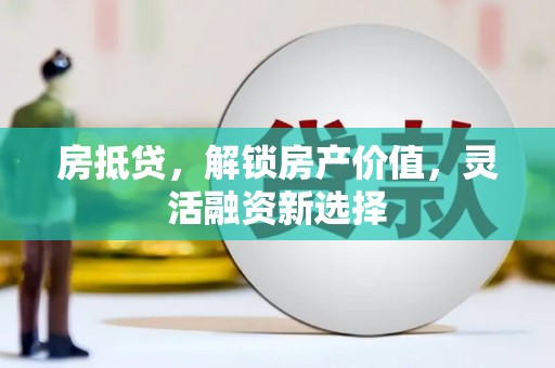 周口房抵贷，解锁房产价值，灵活融资新选择