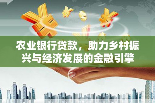 周口农业银行贷款，助力乡村振兴与经济发展的金融引擎