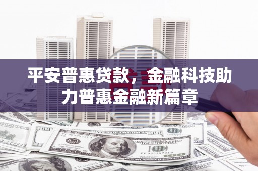 周口平安普惠贷款，金融科技助力普惠金融新篇章