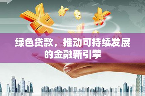 周口绿色贷款，推动可持续发展的金融新引擎