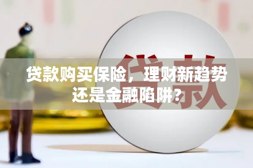 周口贷款购买保险，理财新趋势还是金融陷阱？