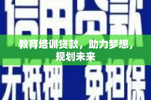 周口教育培训贷款，助力梦想，规划未来