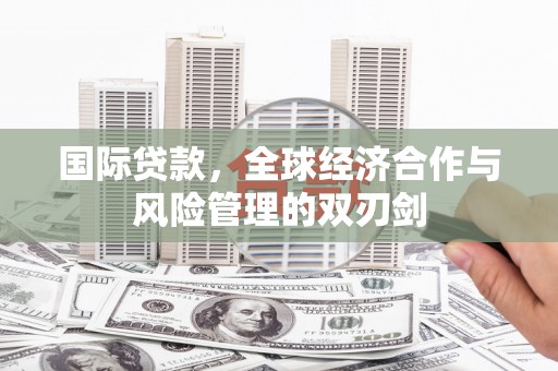 周口国际贷款，全球经济合作与风险管理的双刃剑