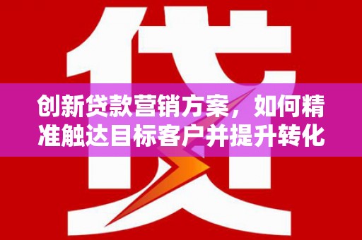 周口创新贷款营销方案，如何精准触达目标客户并提升转化率