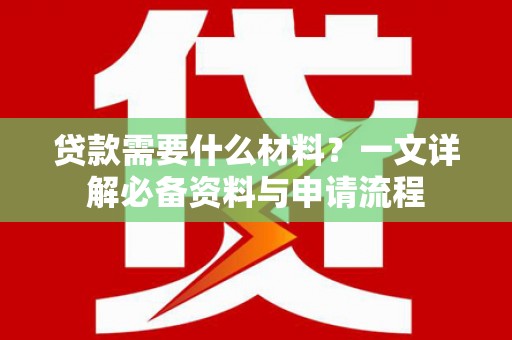 周口贷款需要什么材料？一文详解必备资料与申请流程