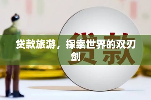 周口贷款旅游，探索世界的双刃剑