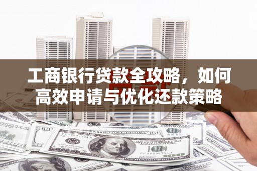 周口工商银行贷款全攻略，如何高效申请与优化还款策略