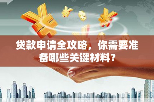 周口贷款申请全攻略，你需要准备哪些关键材料？