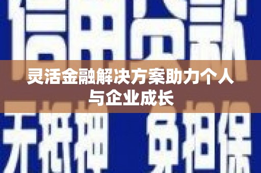 周口灵活金融解决方案助力个人与企业成长