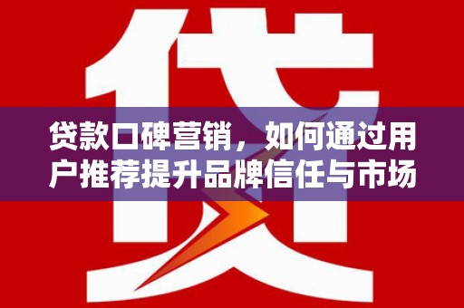 周口贷款口碑营销，如何通过用户推荐提升品牌信任与市场份额