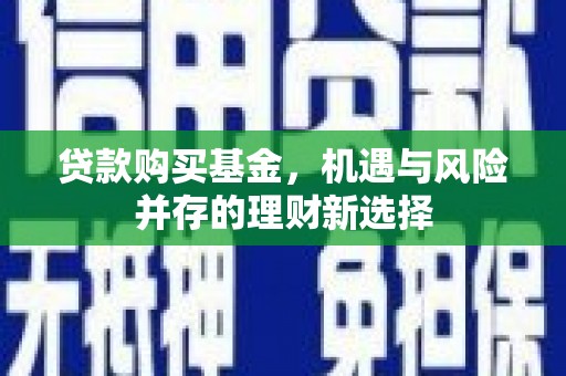 周口贷款购买基金，机遇与风险并存的理财新选择