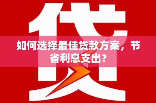 周口如何选择最佳贷款方案，节省利息支出？