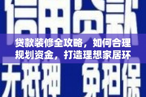 周口贷款装修全攻略，如何合理规划资金，打造理想家居环境