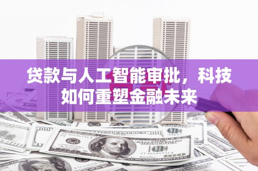 周口贷款与人工智能审批，科技如何重塑金融未来