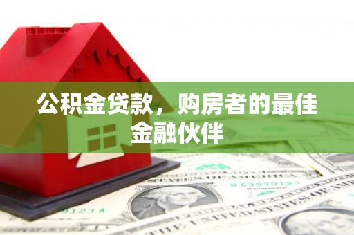 周口公积金贷款，购房者的最佳金融伙伴