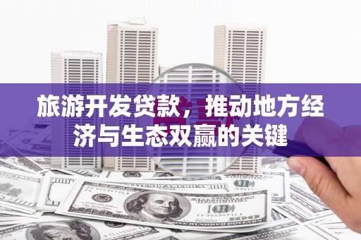 周口旅游开发贷款，推动地方经济与生态双赢的关键
