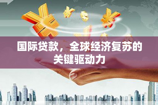 周口国际贷款，全球经济复苏的关键驱动力