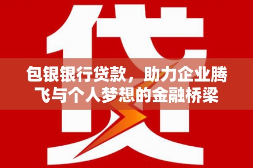 周口包银银行贷款，助力企业腾飞与个人梦想的金融桥梁