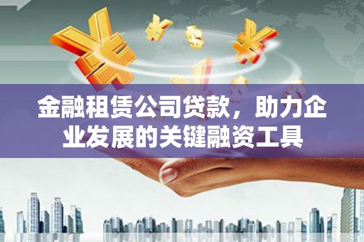 周口金融租赁公司贷款，助力企业发展的关键融资工具