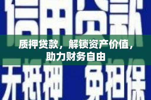 周口质押贷款，解锁资产价值，助力财务自由