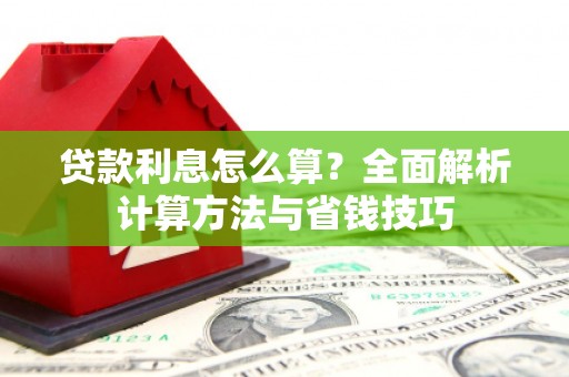 周口贷款利息怎么算？全面解析计算方法与省钱技巧