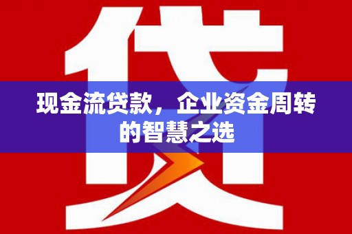 周口现金流贷款，企业资金周转的智慧之选
