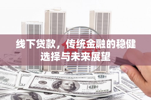 周口线下贷款，传统金融的稳健选择与未来展望