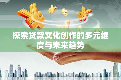 周口探索贷款文化创作的多元维度与未来趋势
