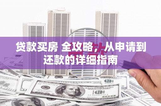 周口贷款买房 全攻略，从申请到还款的详细指南