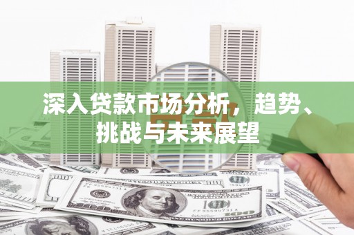 周口深入贷款市场分析，趋势、挑战与未来展望
