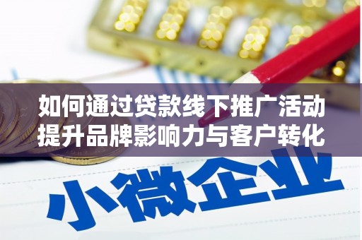 周口如何通过贷款线下推广活动提升品牌影响力与客户转化率