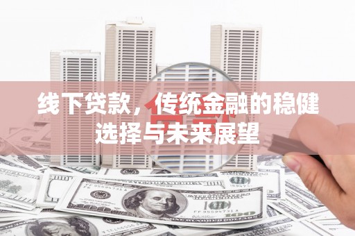周口线下贷款，传统金融的稳健选择与未来展望