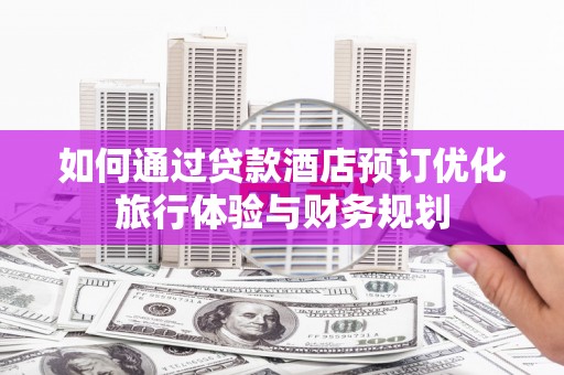 周口如何通过贷款酒店预订优化旅行体验与财务规划