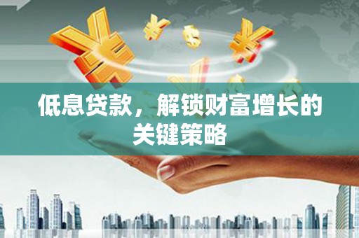 周口低息贷款，解锁财富增长的关键策略