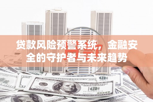 周口贷款风险预警系统，金融安全的守护者与未来趋势