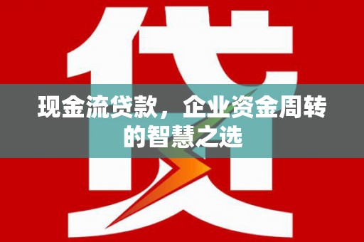 周口现金流贷款，企业资金周转的智慧之选