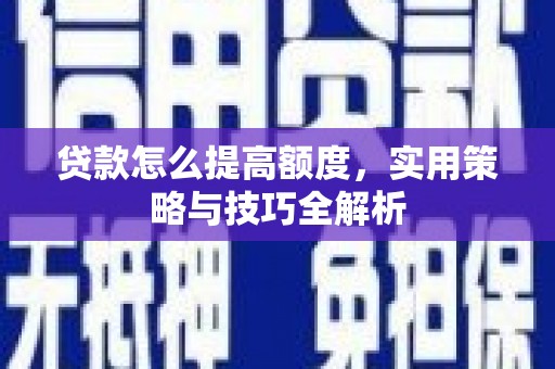 周口贷款怎么提高额度，实用策略与技巧全解析