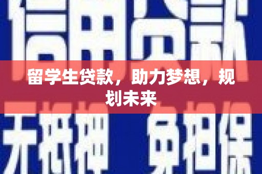 周口留学生贷款，助力梦想，规划未来