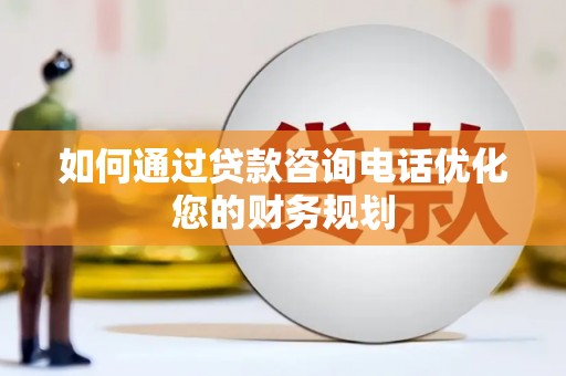 周口如何通过贷款咨询电话优化您的财务规划
