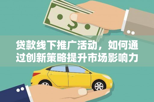 周口贷款线下推广活动，如何通过创新策略提升市场影响力
