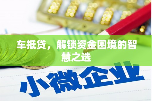 周口车抵贷，解锁资金困境的智慧之选