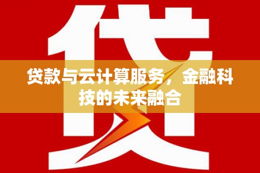 周口贷款与云计算服务，金融科技的未来融合