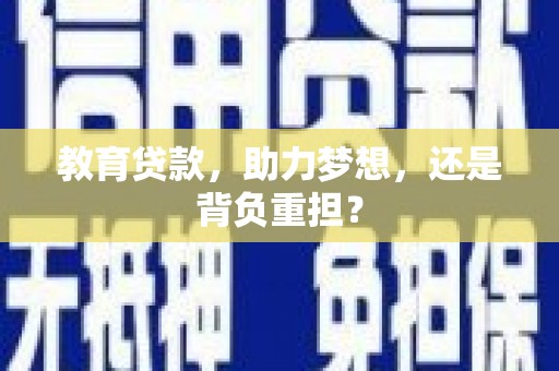 周口教育贷款，助力梦想，还是背负重担？