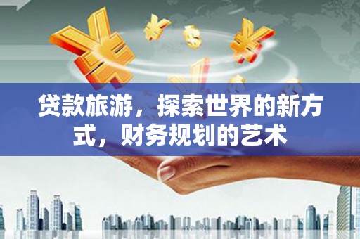 周口贷款旅游，探索世界的新方式，财务规划的艺术