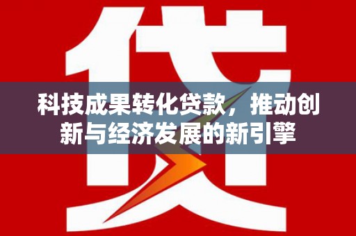 周口科技成果转化贷款，推动创新与经济发展的新引擎