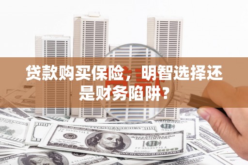 周口贷款购买保险，明智选择还是财务陷阱？