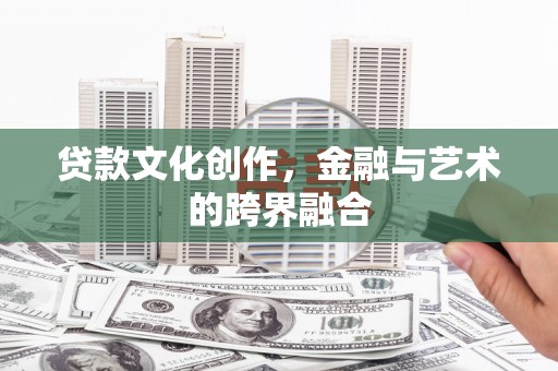 周口贷款文化创作，金融与艺术的跨界融合