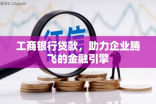 周口工商银行贷款，助力企业腾飞的金融引擎