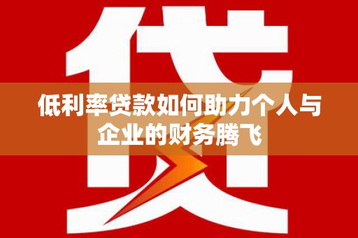周口低利率贷款如何助力个人与企业的财务腾飞