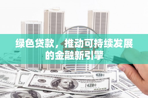 周口绿色贷款，推动可持续发展的金融新引擎